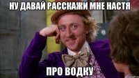 Ну давай расскажи мне Настя Про водку