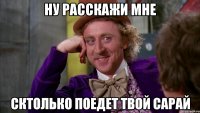 ну расскажи мне сктолько поедет твой сарай