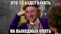 кто-то будет бухать на выходных опять
