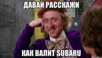 давай расскажи как валит subaru