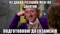 ну давай розкажи мені як занятий подготовкою до екзаменів