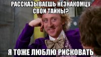 РАССКАЗЫВАЕШЬ НЕЗНАКОМЦУ СВОИ ТАЙНЫ? Я ТОЖЕ ЛЮБЛЮ РИСКОВАТЬ