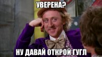 Уверена? Ну давай открой гугл