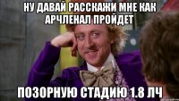 ну давай расскажи мне как арчленал пройдет позорную стадию 1.8 лч
