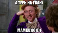 а терь на тваю MAMKU))0))))