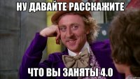 Ну давайте расскажите Что вы заняты 4.0