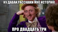 Ну давай,расскажи мне историю про двадцать три