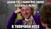 Давай расскажи мне какие охуенные мемы в типичной косе