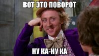 вот это поворот ну ка-ну ка