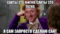 Сайты это фигня, сайты это легко Я сам запросто сделаю сайт