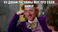 Ну давай раскажы мне про свой хамер 