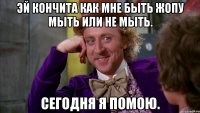 Эй кончита как мне быть жопу мыть или не мыть. Сегодня я помою.