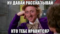 НУ ДАВАЙ РАССКАЗЫВАЙ КТО ТЕБЕ НРАВИТСЯ?