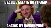 Будешь бегать по утрам? Ахахах, ну да!Конечно!
