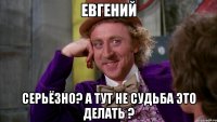 Евгений Серьёзно? А тут не судьба это делать ?