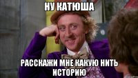 ну Катюша расскажи мне какую нить историю
