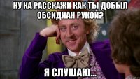 Ну ка расскажи как ты добыл обсидиан рукой? Я слушаю...