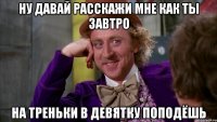 ну давай расскажи мне как ты завтро на треньки в девятку поподёшь