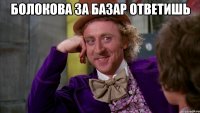 болокова за базар ответишь 