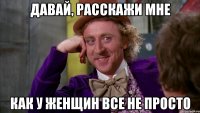 Давай, расскажи мне как у женщин все не просто