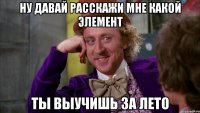 Ну давай расскажи мне какой элемент ты выучишь за лето