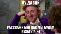 ну давай расскажи мне как мы будем бухать ? >:)