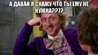 А давай я скажу что ты ему не нужна??7? 