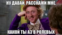 ну давай, расскажи мне, какой ты аз в ролевых