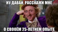 ну давай, расскажи мне о свооём 25-летнем опыте