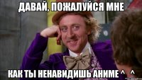 Давай, пожалуйся мне Как ты ненавидишь аниме ^_^