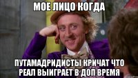 Мое лицо когда Путамадридисты кричат что Реал выиграет в доп время