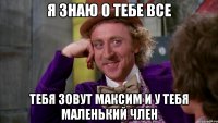 Я знаю о тебе все Тебя зовут максим и у тебя маленький член