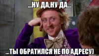 ...ну да,ну да... ...ты обратился не по адресу)