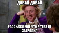 давай давай расскажи мне что я тебя не затролил