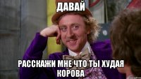 давай расскажи мне что ты худая корова