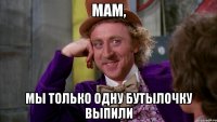 мам, мы только одну бутылочку выпили
