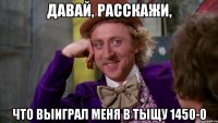 Давай, расскажи, что выиграл меня в тыщу 1450-0