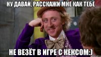 Ну давай, расскажи мне как тебе Не везёт в игре с Кексом:)
