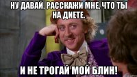 ну давай, расскажи мне, что ты на диете. и не трогай мой блин!