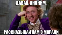 ДАВАЙ, АНОНИМ, РАССКАЗЫВАЙ НАМ О МОРАЛИ