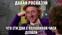 давай росказуй что ети два с половиной часа делали