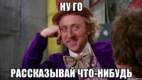 ну го рассказывай что-нибудь