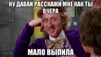 ну давай расскажи мне как ты вчера мало выпила