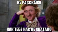Ну расскажи как тебе нас не хватало