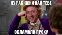 НУ РАСКАЖИ КАК ТЕБЕ ОБЛАМАЛИ ПРОХУ