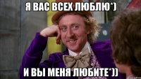 я вас всех люблю*) и вы меня любите*))