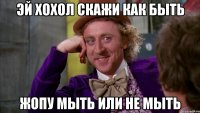 Эй хохол скажи как быть Жопу мыть или не мыть