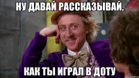 ну давай рассказывай, как ты играл в доту
