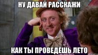 НУ ДАВАЙ РАССКАЖИ КАК ТЫ ПРОВЕДЁШЬ ЛЕТО