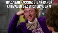 ну давай рассказывай какой хлебушек будет следуюцим 